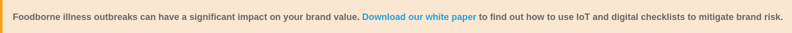Foodborne illness outbreaks can have a significant impact on your brand value.  Download our white paper&nbsp;to find out how&nbsp;to use IoT and digital checklists  to&nbsp;mitigate brand risk.